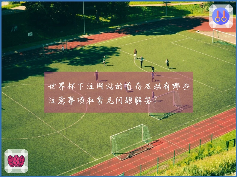 世界杯下注网站的首存活动有哪些注意事项和常见问题解答？