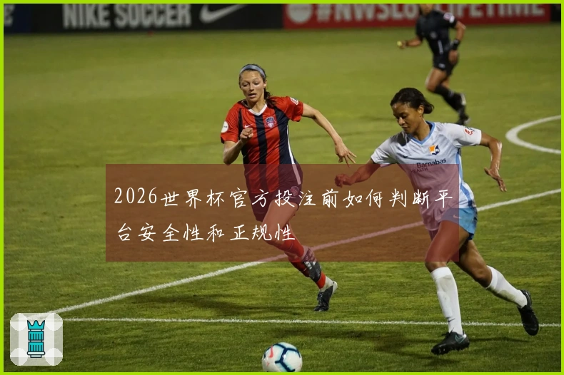 2026世界杯官方投注前如何判断平台安全性和正规性